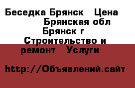 Беседка.Брянск › Цена ­ 39 000 - Брянская обл., Брянск г. Строительство и ремонт » Услуги   